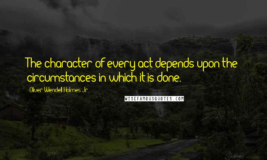 Oliver Wendell Holmes Jr. Quotes: The character of every act depends upon the circumstances in which it is done.