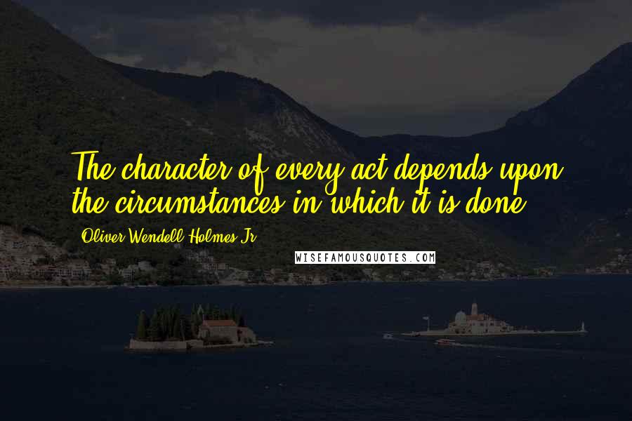 Oliver Wendell Holmes Jr. Quotes: The character of every act depends upon the circumstances in which it is done.