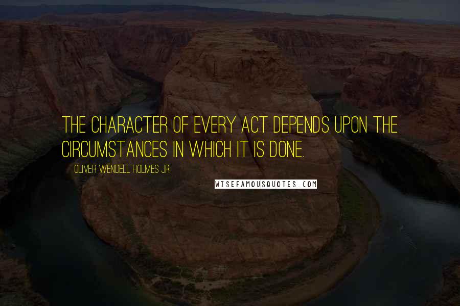 Oliver Wendell Holmes Jr. Quotes: The character of every act depends upon the circumstances in which it is done.