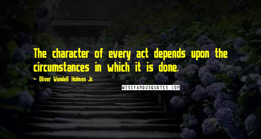 Oliver Wendell Holmes Jr. Quotes: The character of every act depends upon the circumstances in which it is done.