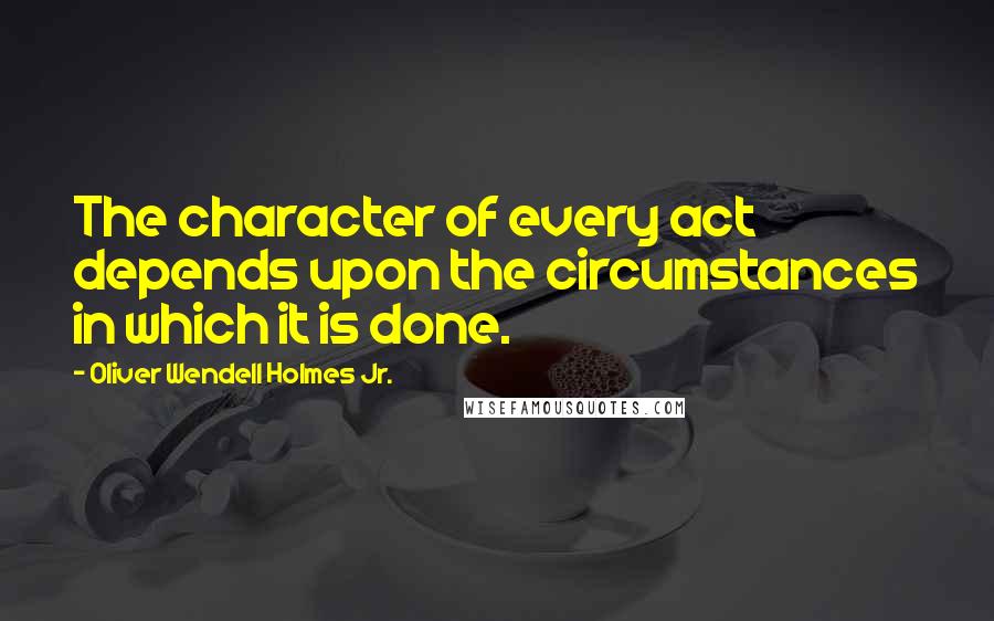 Oliver Wendell Holmes Jr. Quotes: The character of every act depends upon the circumstances in which it is done.