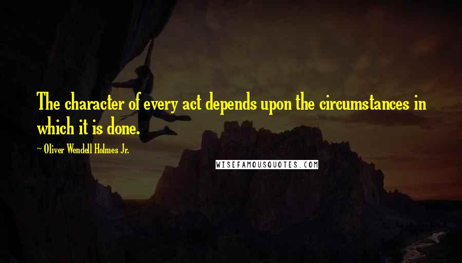 Oliver Wendell Holmes Jr. Quotes: The character of every act depends upon the circumstances in which it is done.