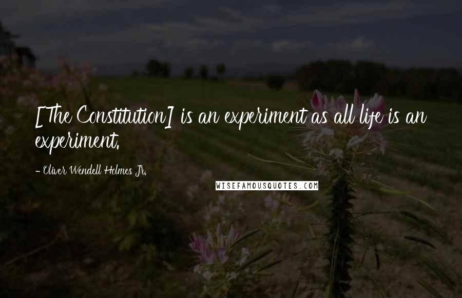 Oliver Wendell Holmes Jr. Quotes: [The Constitution] is an experiment as all life is an experiment.