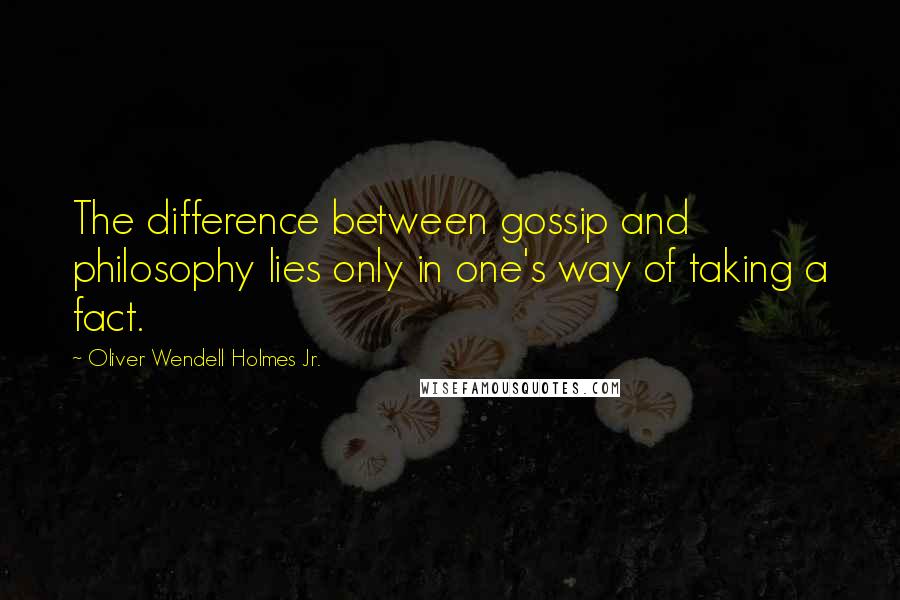 Oliver Wendell Holmes Jr. Quotes: The difference between gossip and philosophy lies only in one's way of taking a fact.