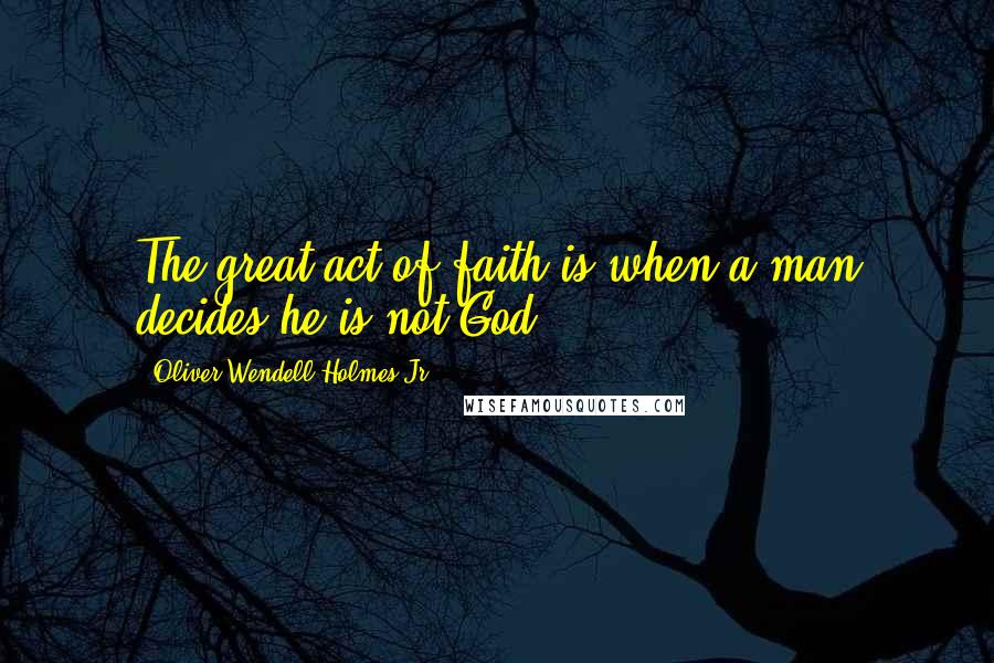 Oliver Wendell Holmes Jr. Quotes: The great act of faith is when a man decides he is not God.