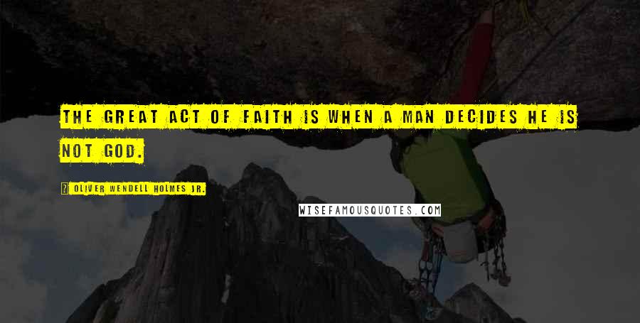 Oliver Wendell Holmes Jr. Quotes: The great act of faith is when a man decides he is not God.