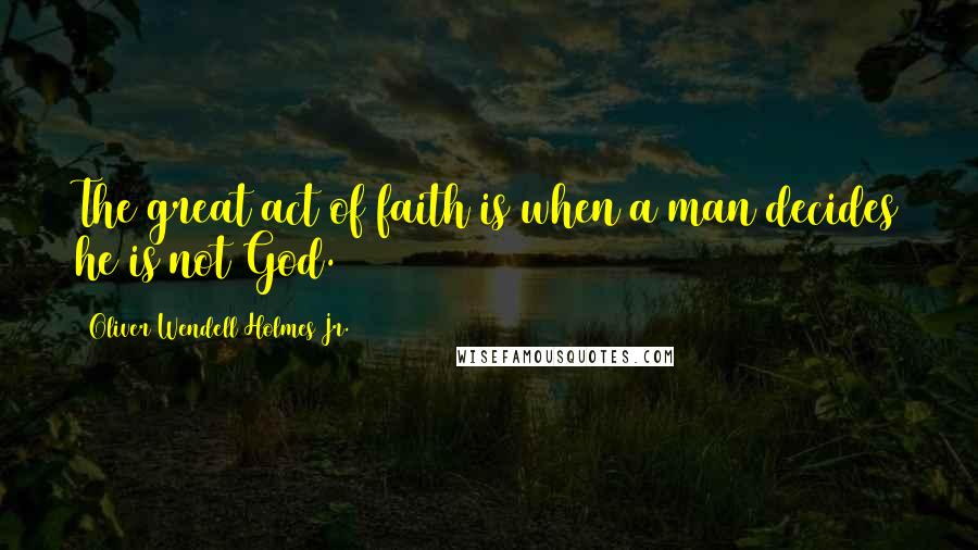 Oliver Wendell Holmes Jr. Quotes: The great act of faith is when a man decides he is not God.