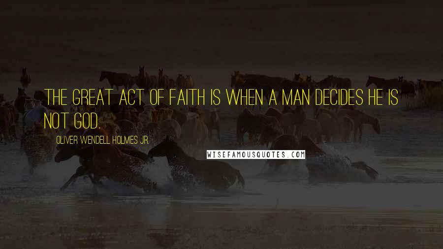 Oliver Wendell Holmes Jr. Quotes: The great act of faith is when a man decides he is not God.