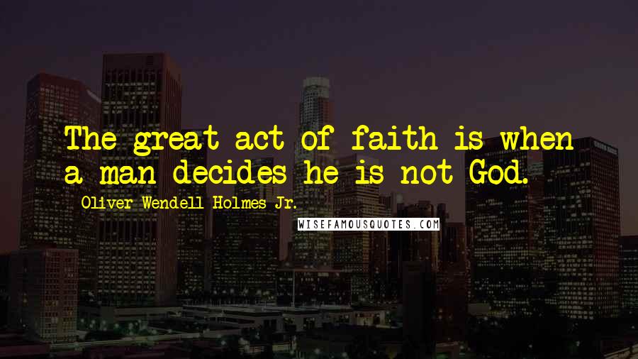 Oliver Wendell Holmes Jr. Quotes: The great act of faith is when a man decides he is not God.