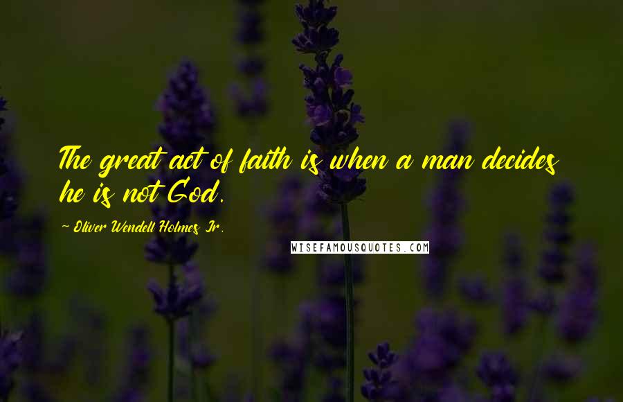 Oliver Wendell Holmes Jr. Quotes: The great act of faith is when a man decides he is not God.