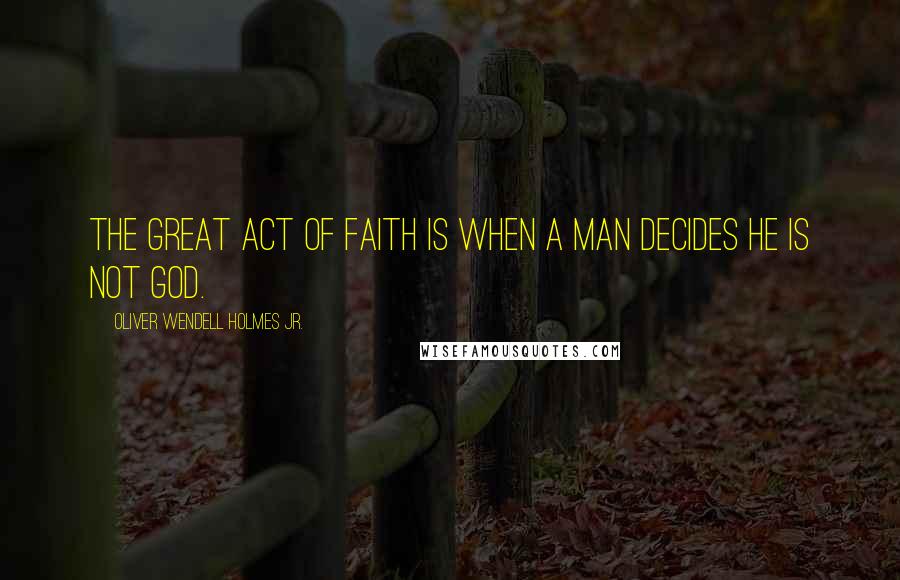 Oliver Wendell Holmes Jr. Quotes: The great act of faith is when a man decides he is not God.