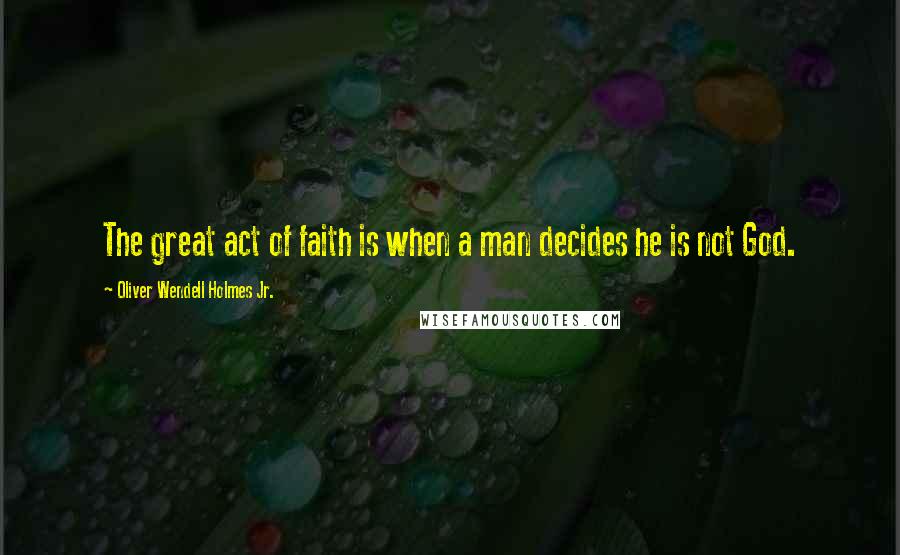 Oliver Wendell Holmes Jr. Quotes: The great act of faith is when a man decides he is not God.