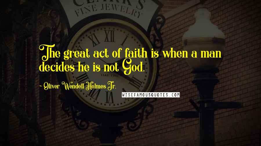 Oliver Wendell Holmes Jr. Quotes: The great act of faith is when a man decides he is not God.