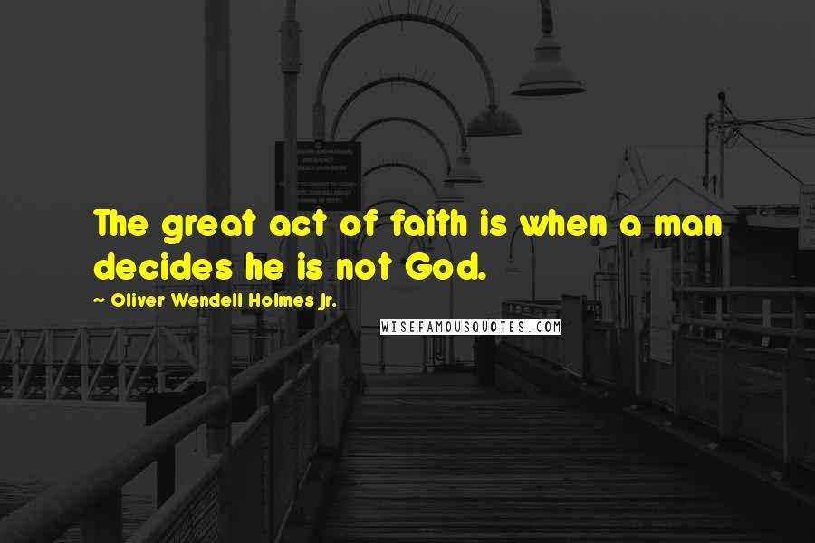 Oliver Wendell Holmes Jr. Quotes: The great act of faith is when a man decides he is not God.