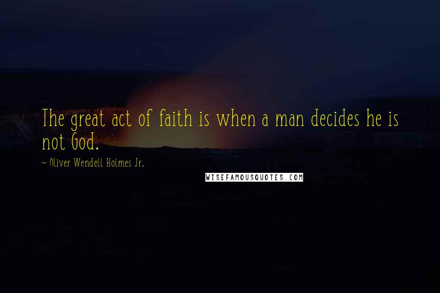 Oliver Wendell Holmes Jr. Quotes: The great act of faith is when a man decides he is not God.