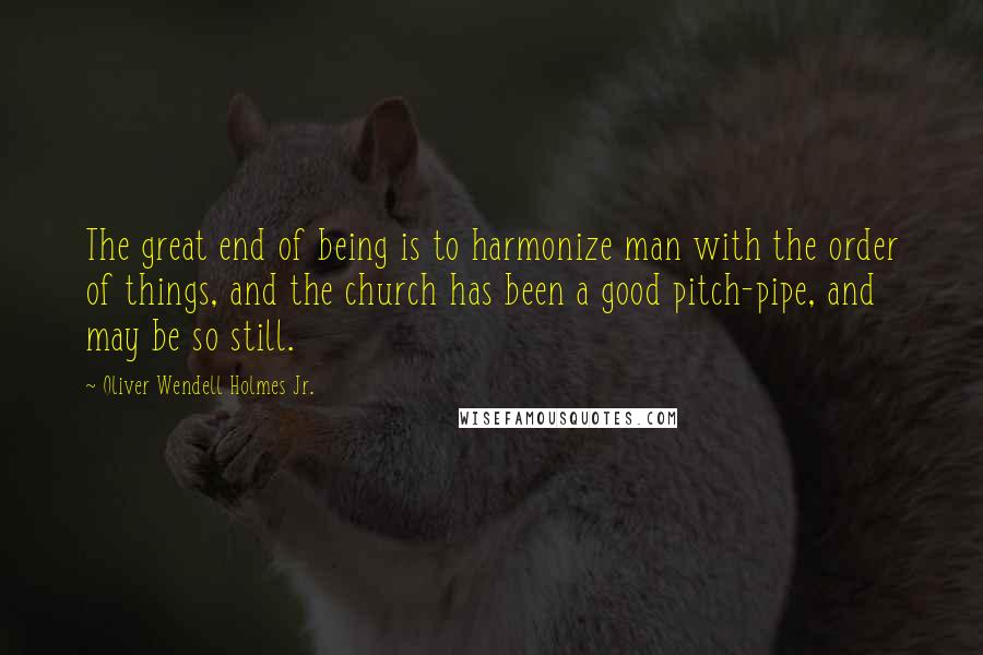 Oliver Wendell Holmes Jr. Quotes: The great end of being is to harmonize man with the order of things, and the church has been a good pitch-pipe, and may be so still.