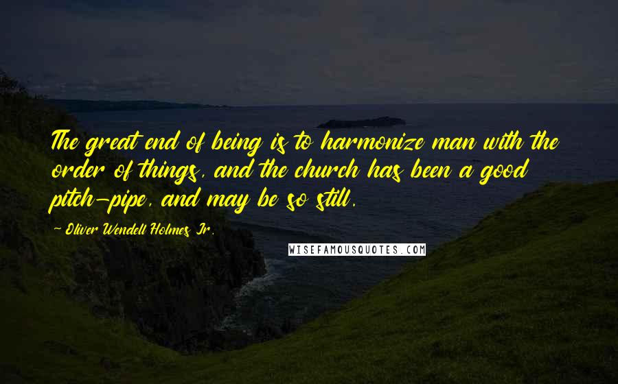 Oliver Wendell Holmes Jr. Quotes: The great end of being is to harmonize man with the order of things, and the church has been a good pitch-pipe, and may be so still.