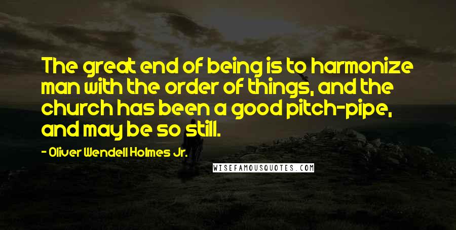 Oliver Wendell Holmes Jr. Quotes: The great end of being is to harmonize man with the order of things, and the church has been a good pitch-pipe, and may be so still.