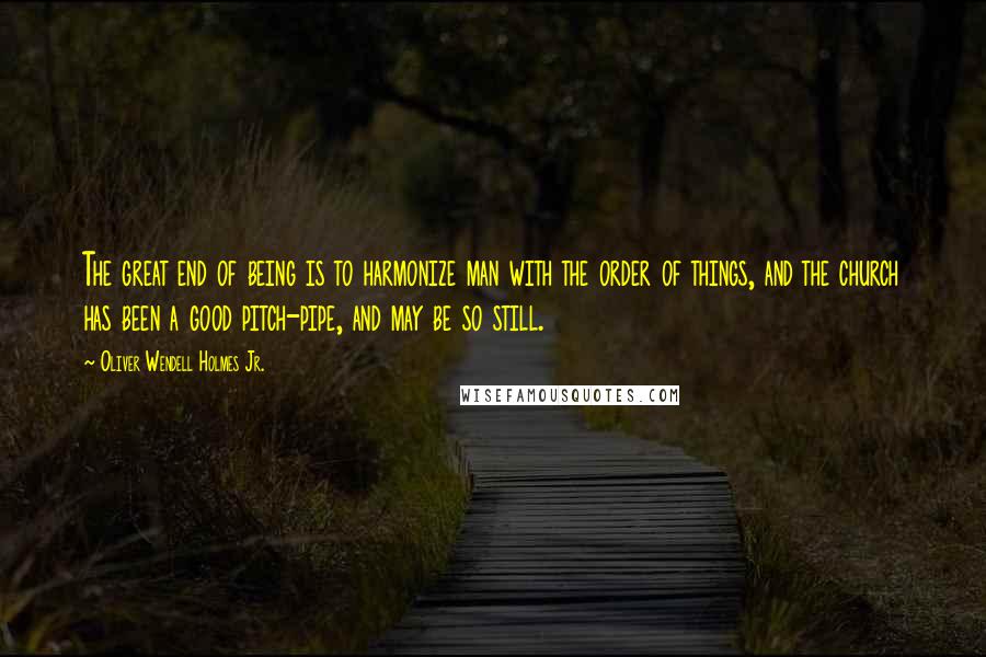 Oliver Wendell Holmes Jr. Quotes: The great end of being is to harmonize man with the order of things, and the church has been a good pitch-pipe, and may be so still.