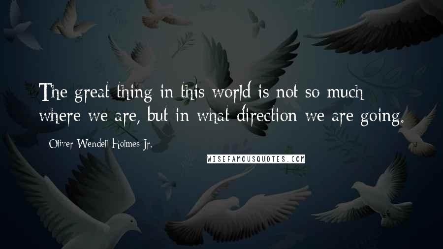 Oliver Wendell Holmes Jr. Quotes: The great thing in this world is not so much where we are, but in what direction we are going.