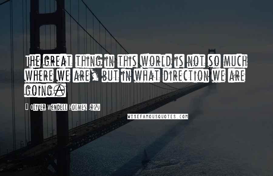 Oliver Wendell Holmes Jr. Quotes: The great thing in this world is not so much where we are, but in what direction we are going.