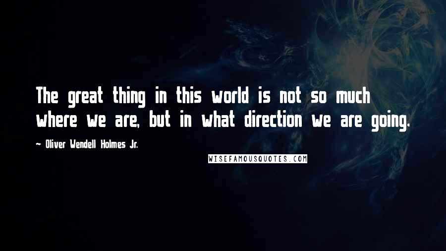 Oliver Wendell Holmes Jr. Quotes: The great thing in this world is not so much where we are, but in what direction we are going.