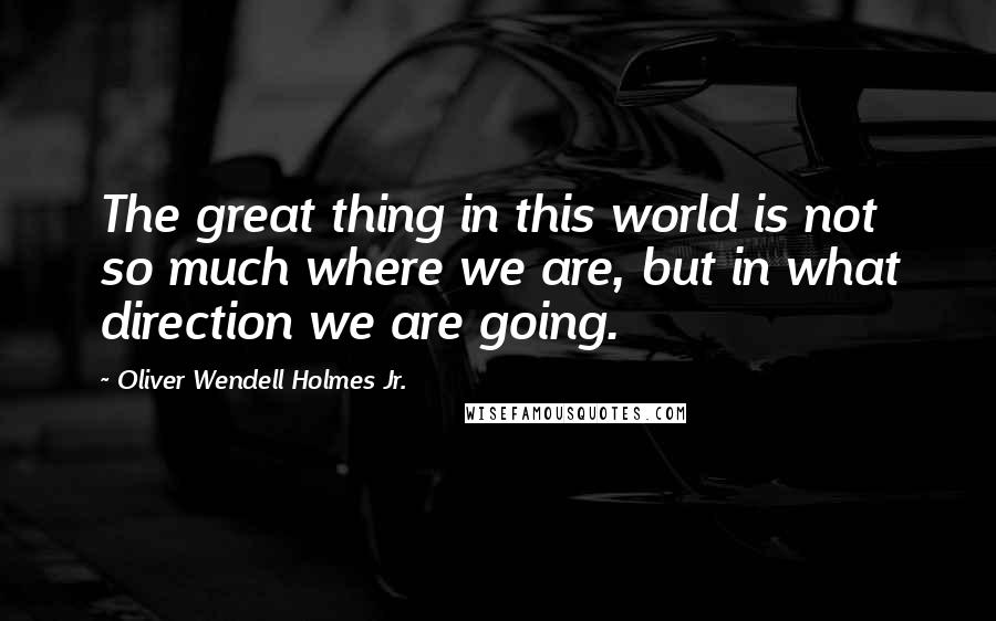 Oliver Wendell Holmes Jr. Quotes: The great thing in this world is not so much where we are, but in what direction we are going.