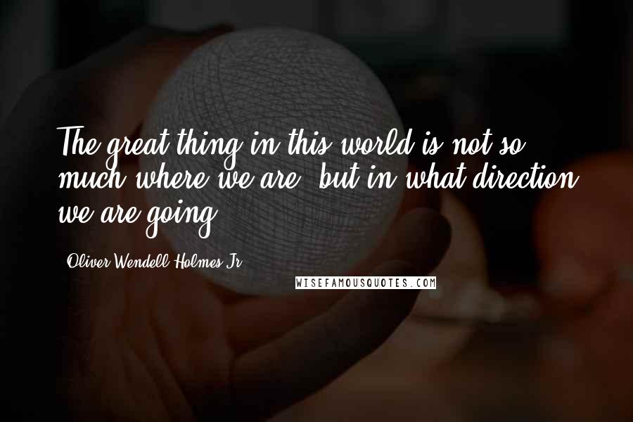 Oliver Wendell Holmes Jr. Quotes: The great thing in this world is not so much where we are, but in what direction we are going.