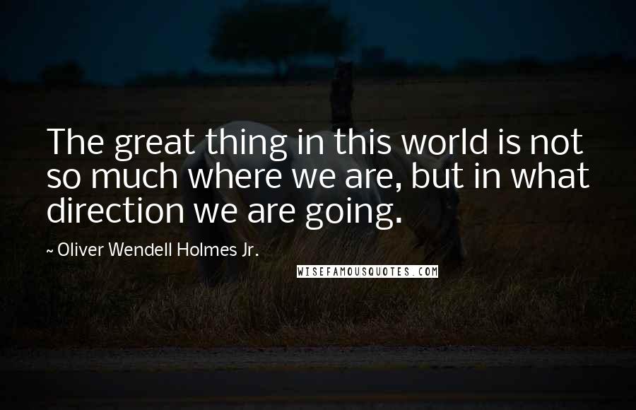 Oliver Wendell Holmes Jr. Quotes: The great thing in this world is not so much where we are, but in what direction we are going.