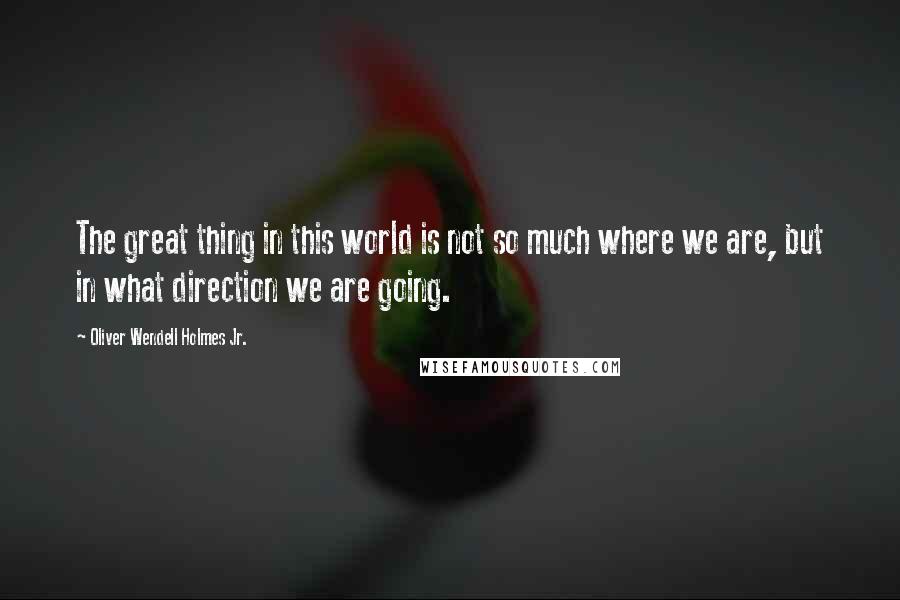 Oliver Wendell Holmes Jr. Quotes: The great thing in this world is not so much where we are, but in what direction we are going.