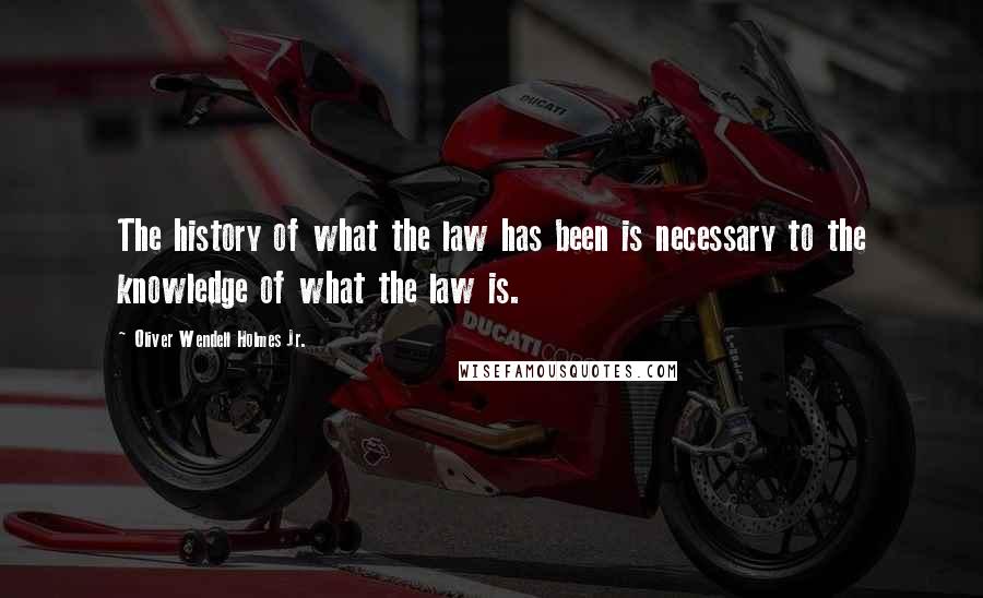 Oliver Wendell Holmes Jr. Quotes: The history of what the law has been is necessary to the knowledge of what the law is.