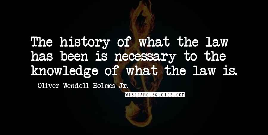 Oliver Wendell Holmes Jr. Quotes: The history of what the law has been is necessary to the knowledge of what the law is.