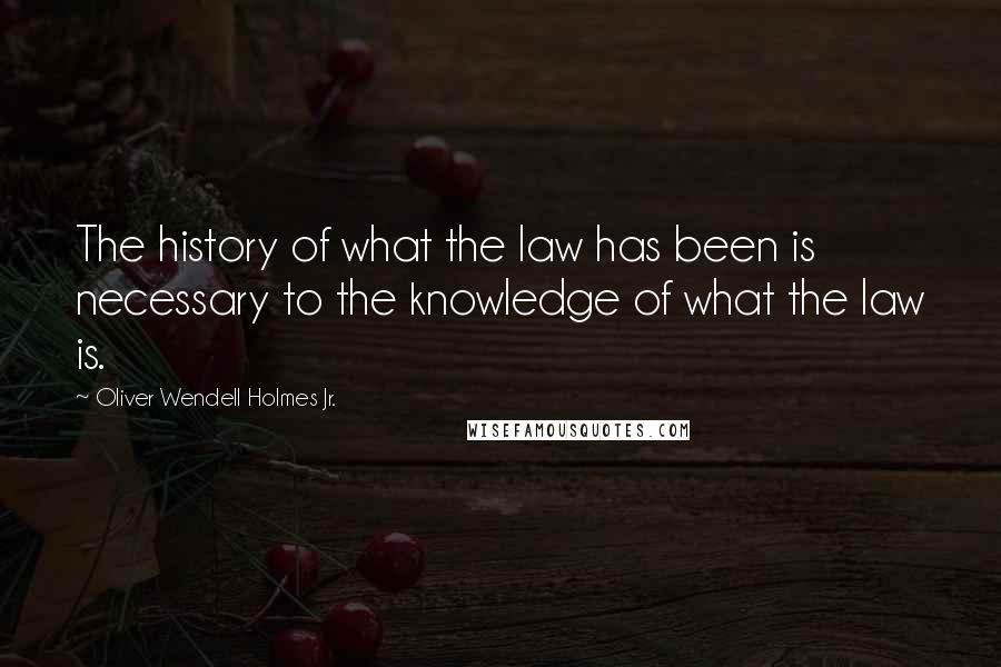 Oliver Wendell Holmes Jr. Quotes: The history of what the law has been is necessary to the knowledge of what the law is.