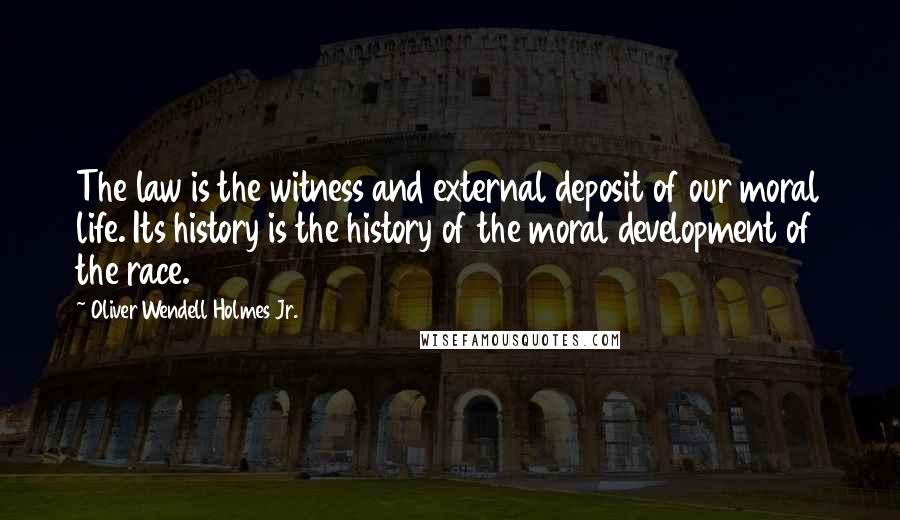 Oliver Wendell Holmes Jr. Quotes: The law is the witness and external deposit of our moral life. Its history is the history of the moral development of the race.