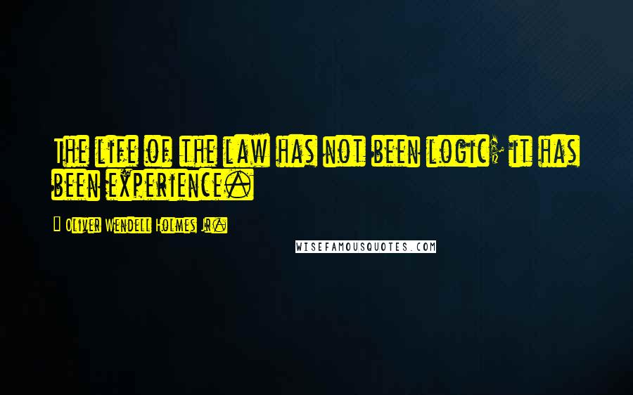 Oliver Wendell Holmes Jr. Quotes: The life of the law has not been logic; it has been experience.