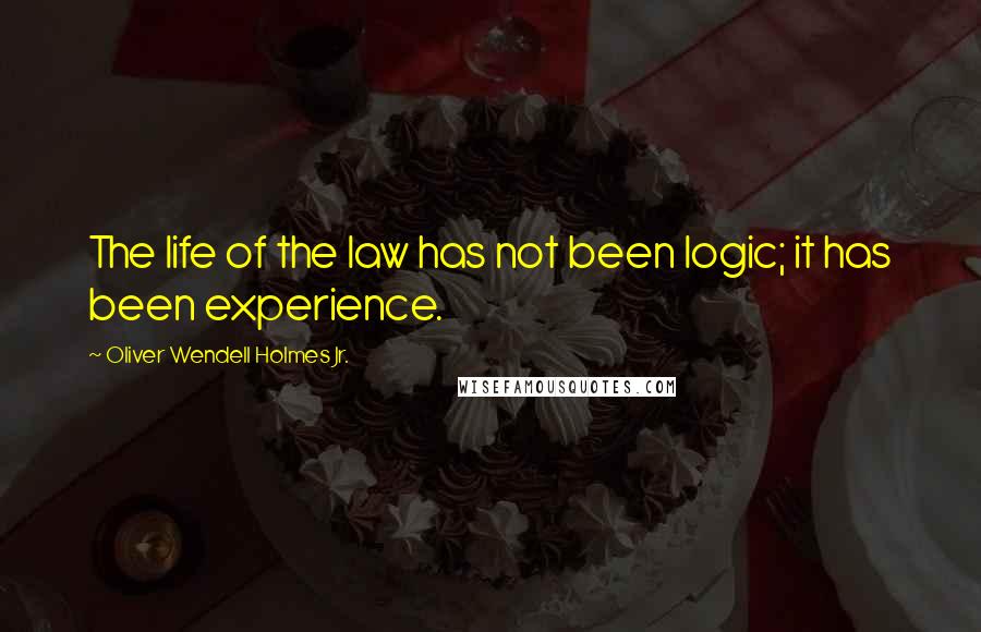 Oliver Wendell Holmes Jr. Quotes: The life of the law has not been logic; it has been experience.