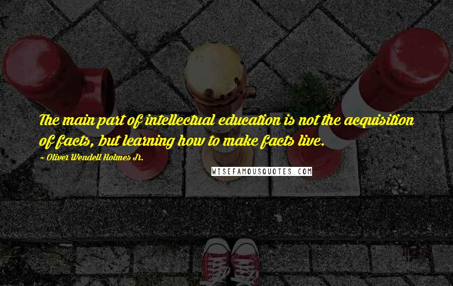 Oliver Wendell Holmes Jr. Quotes: The main part of intellectual education is not the acquisition of facts, but learning how to make facts live.