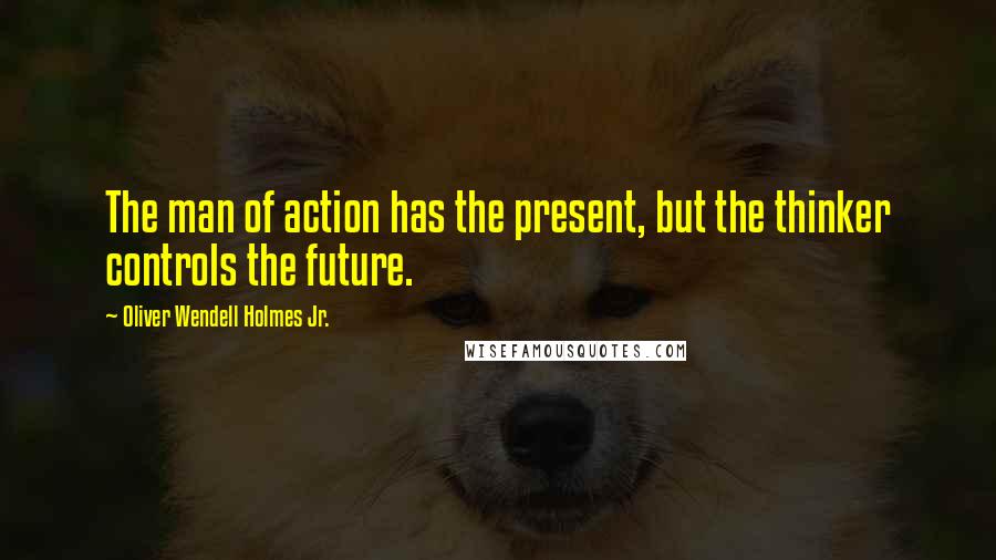 Oliver Wendell Holmes Jr. Quotes: The man of action has the present, but the thinker controls the future.