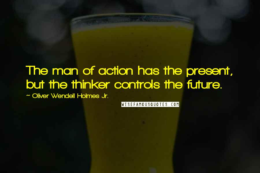 Oliver Wendell Holmes Jr. Quotes: The man of action has the present, but the thinker controls the future.