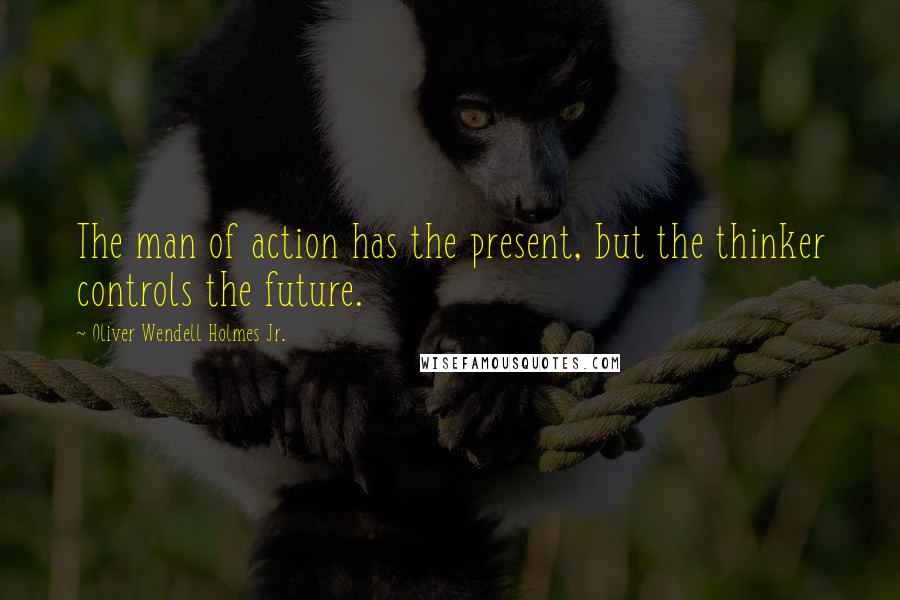 Oliver Wendell Holmes Jr. Quotes: The man of action has the present, but the thinker controls the future.