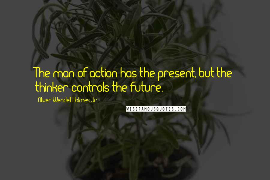 Oliver Wendell Holmes Jr. Quotes: The man of action has the present, but the thinker controls the future.