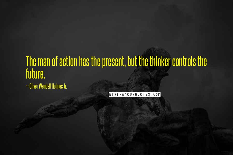Oliver Wendell Holmes Jr. Quotes: The man of action has the present, but the thinker controls the future.