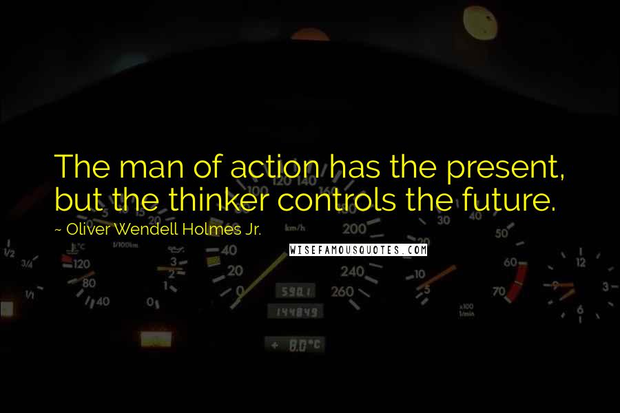 Oliver Wendell Holmes Jr. Quotes: The man of action has the present, but the thinker controls the future.