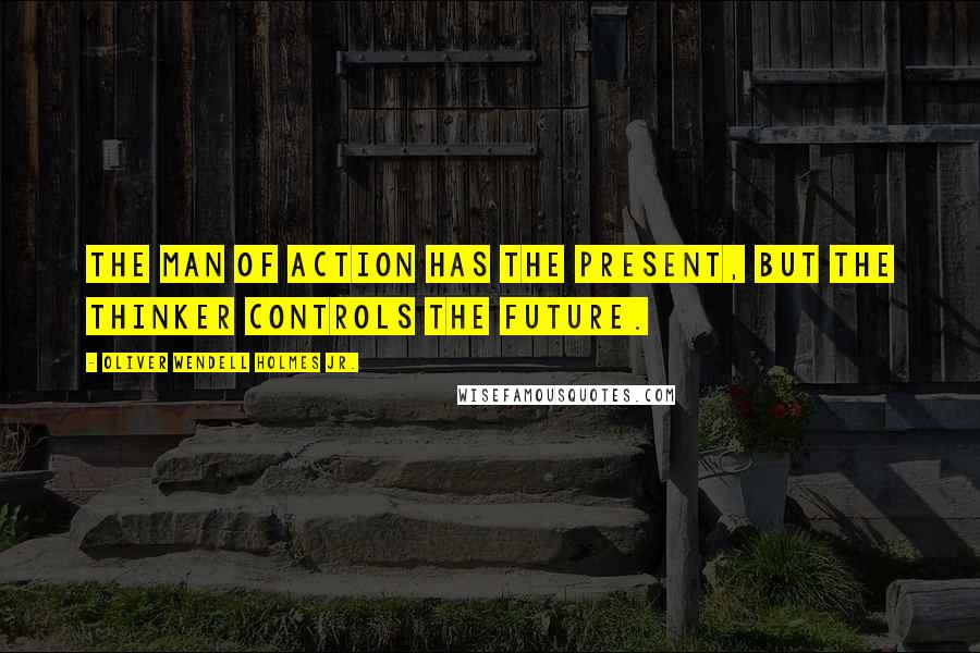 Oliver Wendell Holmes Jr. Quotes: The man of action has the present, but the thinker controls the future.