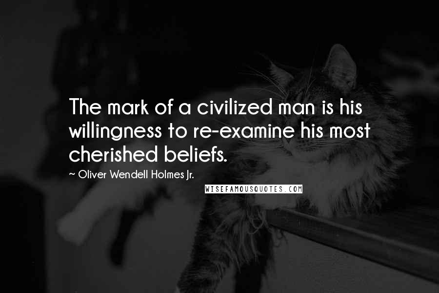 Oliver Wendell Holmes Jr. Quotes: The mark of a civilized man is his willingness to re-examine his most cherished beliefs.
