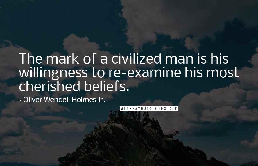 Oliver Wendell Holmes Jr. Quotes: The mark of a civilized man is his willingness to re-examine his most cherished beliefs.