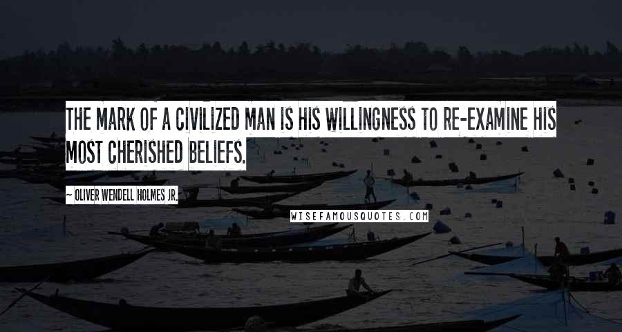 Oliver Wendell Holmes Jr. Quotes: The mark of a civilized man is his willingness to re-examine his most cherished beliefs.