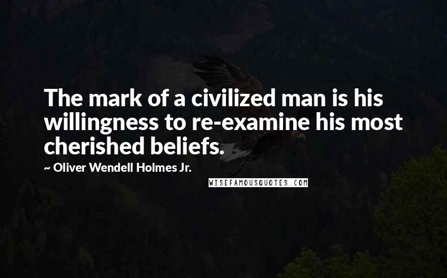 Oliver Wendell Holmes Jr. Quotes: The mark of a civilized man is his willingness to re-examine his most cherished beliefs.
