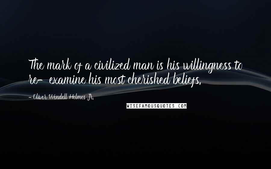 Oliver Wendell Holmes Jr. Quotes: The mark of a civilized man is his willingness to re-examine his most cherished beliefs.