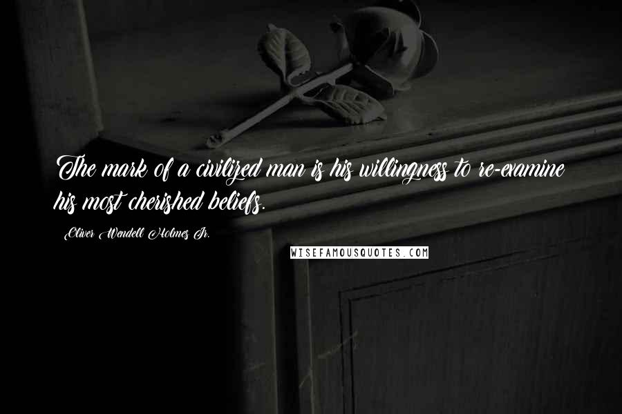 Oliver Wendell Holmes Jr. Quotes: The mark of a civilized man is his willingness to re-examine his most cherished beliefs.